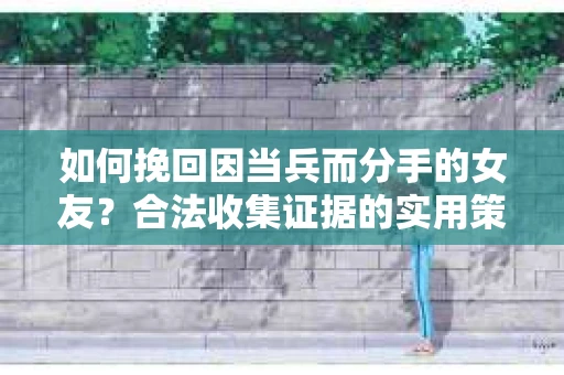 如何挽回因当兵而分手的女友？合法收集证据的实用策略