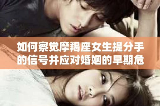 如何察觉摩羯座女生提分手的信号并应对婚姻的早期危机？