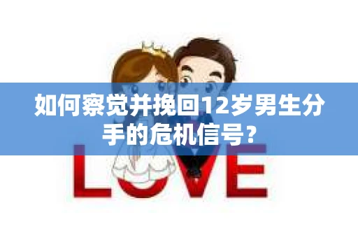 如何察觉并挽回12岁男生分手的危机信号？