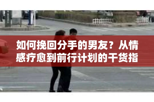 如何挽回分手的男友？从情感疗愈到前行计划的干货指南