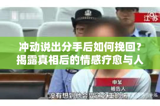 冲动说出分手后如何挽回？揭露真相后的情感疗愈与人生决策