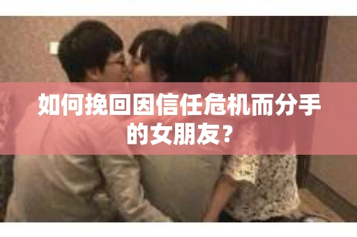 如何挽回因信任危机而分手的女朋友？