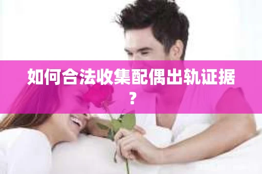 如何合法收集配偶出轨证据？