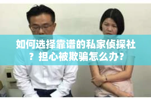 如何选择靠谱的私家侦探社？担心被欺骗怎么办？