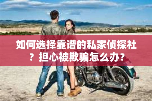 如何选择靠谱的私家侦探社？担心被欺骗怎么办？