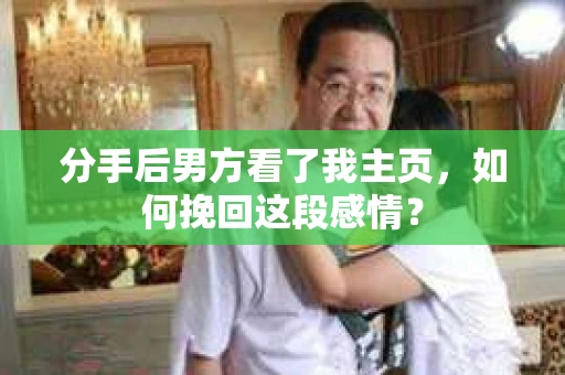 分手后男方看了我主页，如何挽回这段感情？