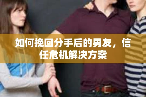 如何挽回分手后的男友，信任危机解决方案