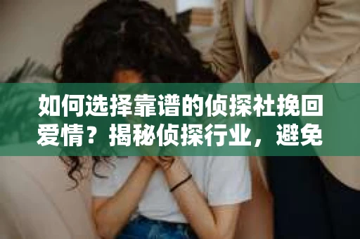 如何选择靠谱的侦探社挽回爱情？揭秘侦探行业，避免被坑指南