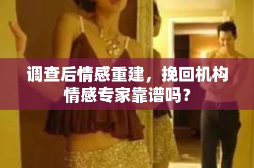 调查后情感重建，挽回机构情感专家靠谱吗？