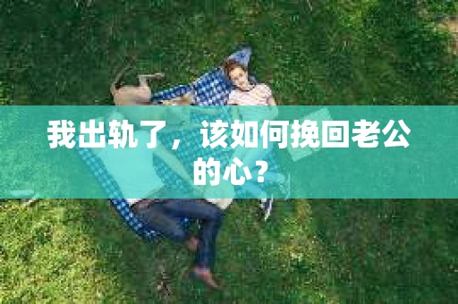 我出轨了，该如何挽回老公的心？