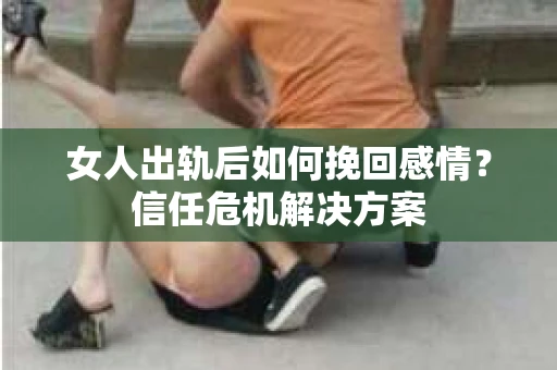 女人出轨后如何挽回感情？信任危机解决方案