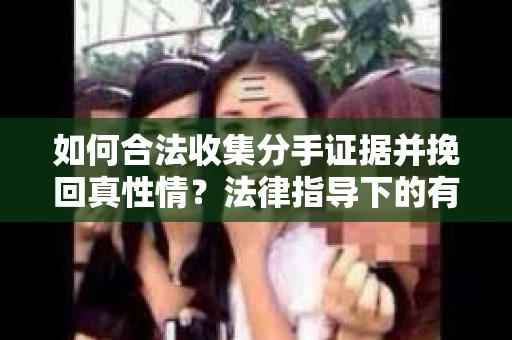 如何合法收集分手证据并挽回真性情？法律指导下的有效策略