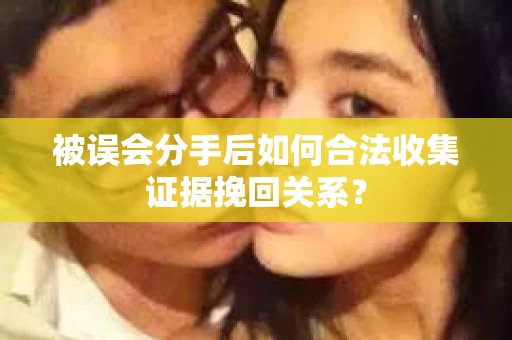 被误会分手后如何合法收集证据挽回关系？
