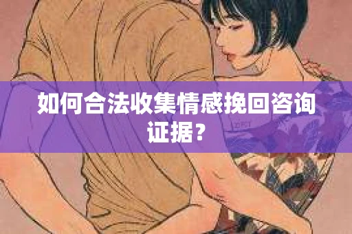 如何合法收集情感挽回咨询证据？