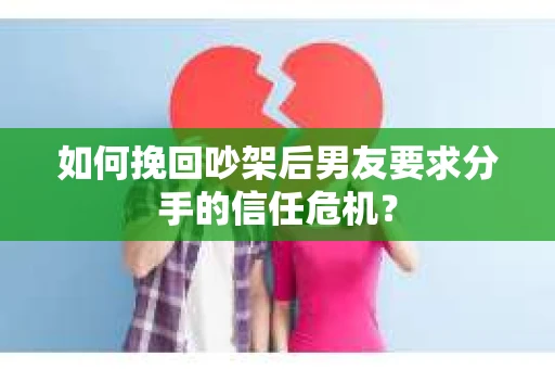 如何挽回吵架后男友要求分手的信任危机？