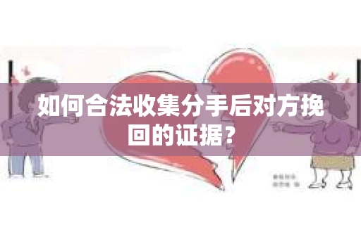 如何合法收集分手后对方挽回的证据？