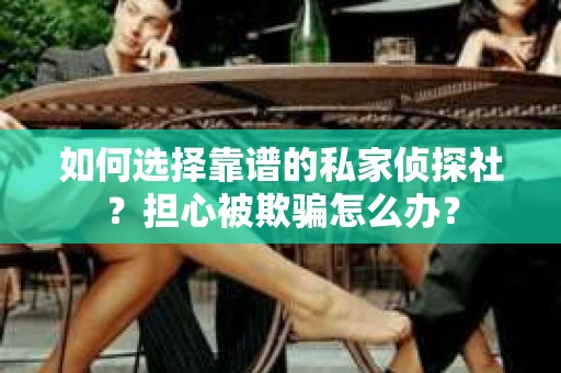 如何选择靠谱的私家侦探社？担心被欺骗怎么办？