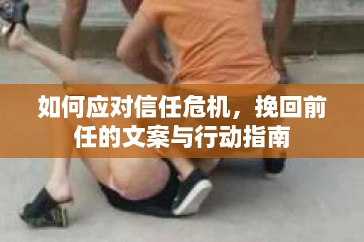 如何应对信任危机，挽回前任的文案与行动指南