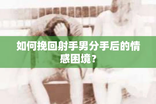 如何挽回射手男分手后的情感困境？