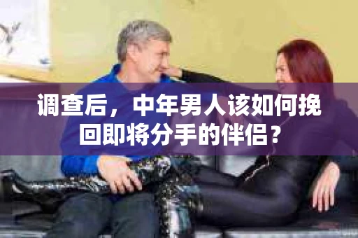 调查后，中年男人该如何挽回即将分手的伴侣？