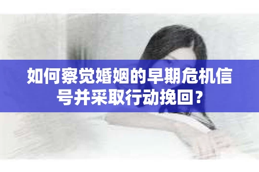 如何察觉婚姻的早期危机信号并采取行动挽回？