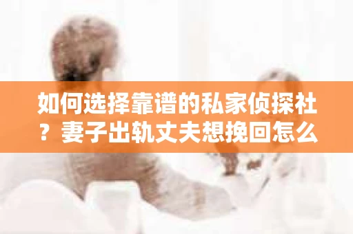 如何选择靠谱的私家侦探社？妻子出轨丈夫想挽回怎么办？