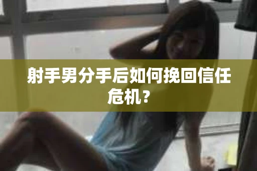 射手男分手后如何挽回信任危机？