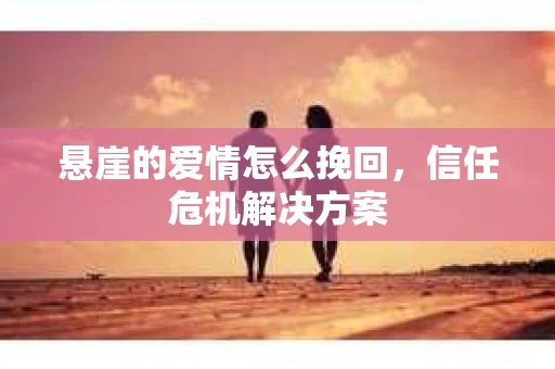 悬崖的爱情怎么挽回，信任危机解决方案
