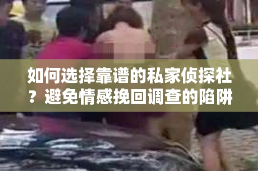 如何选择靠谱的私家侦探社？避免情感挽回调查的陷阱怎么办？