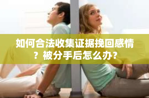 如何合法收集证据挽回感情？被分手后怎么办？