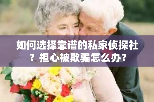 如何选择靠谱的私家侦探社？担心被欺骗怎么办？