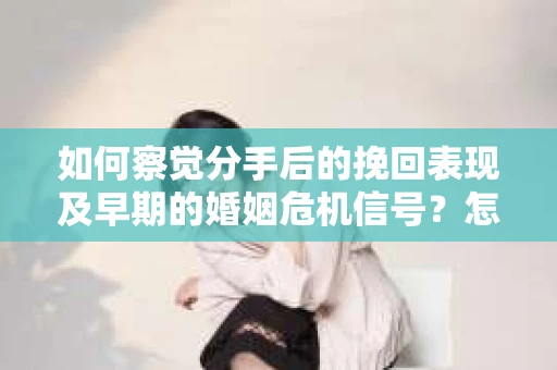 如何察觉分手后的挽回表现及早期的婚姻危机信号？怎么办？