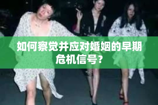 如何察觉并应对婚姻的早期危机信号？