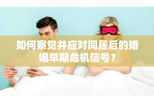 如何察觉并应对同居后的婚姻早期危机信号？