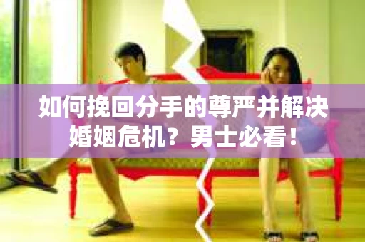 如何挽回分手的尊严并解决婚姻危机？男士必看！