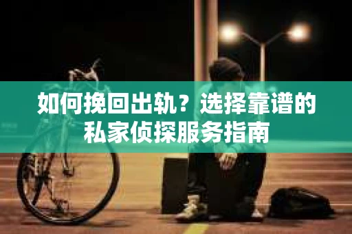 如何挽回出轨？选择靠谱的私家侦探服务指南