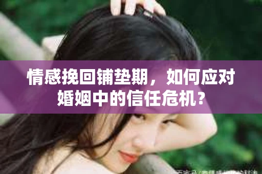 情感挽回铺垫期，如何应对婚姻中的信任危机？