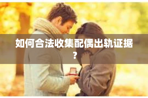 如何合法收集配偶出轨证据？