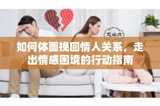 如何体面挽回情人关系，走出情感困境的行动指南