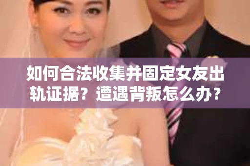 如何合法收集并固定女友出轨证据？遭遇背叛怎么办？