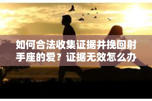 如何合法收集证据并挽回射手座的爱？证据无效怎么办？
