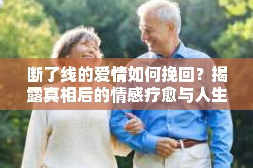 断了线的爱情如何挽回？揭露真相后的情感疗愈与人生决策