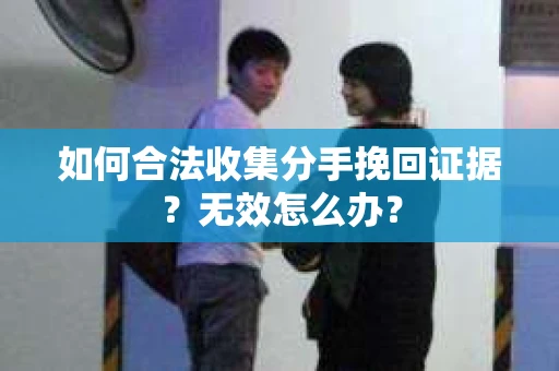 如何合法收集分手挽回证据？无效怎么办？