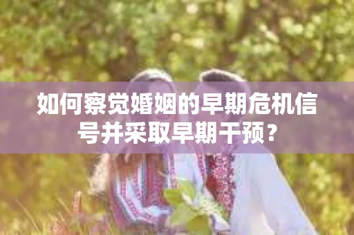 如何察觉婚姻的早期危机信号并采取早期干预？