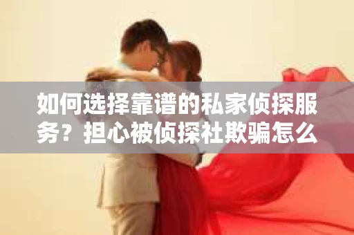 如何选择靠谱的私家侦探服务？担心被侦探社欺骗怎么办？