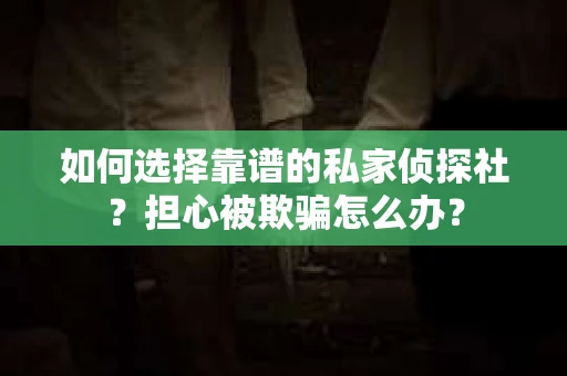如何选择靠谱的私家侦探社？担心被欺骗怎么办？