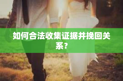 如何合法收集证据并挽回关系？