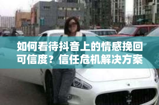如何看待抖音上的情感挽回可信度？信任危机解决方案