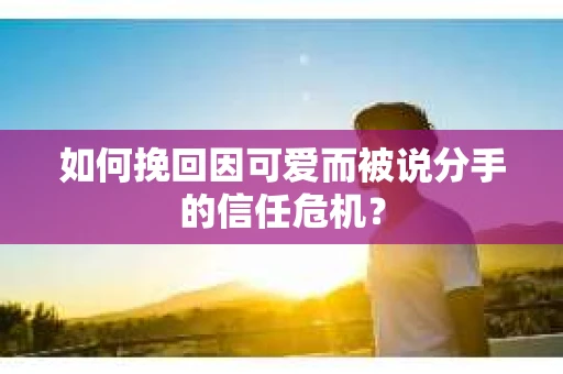 如何挽回因可爱而被说分手的信任危机？