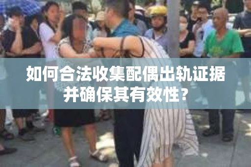 如何合法收集配偶出轨证据并确保其有效性？